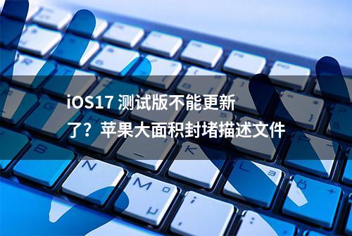 iOS17 测试版不能更新了？苹果大面积封堵描述文件