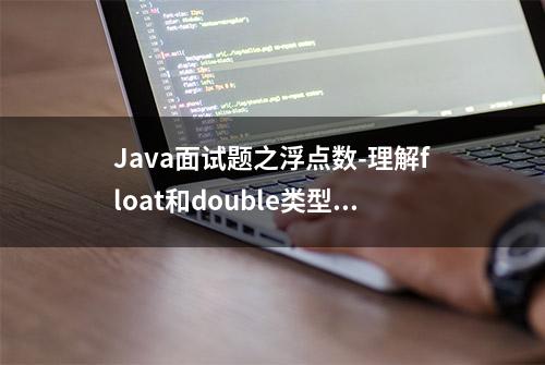 Java面试题之浮点数-理解float和double类型的表示范围和精度