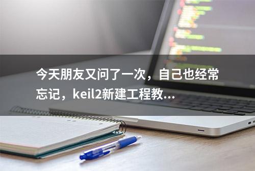 今天朋友又问了一次，自己也经常忘记，keil2新建工程教程