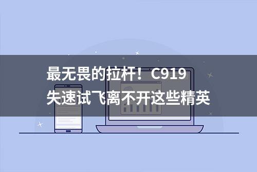 最无畏的拉杆！C919失速试飞离不开这些精英