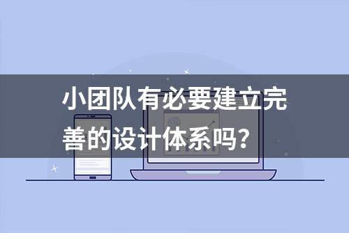 小团队有必要建立完善的设计体系吗？