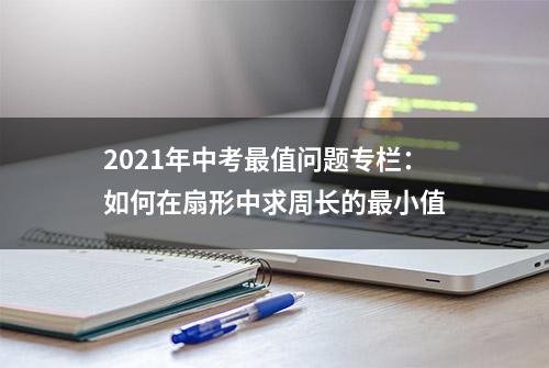 2021年中考最值问题专栏：如何在扇形中求周长的最小值