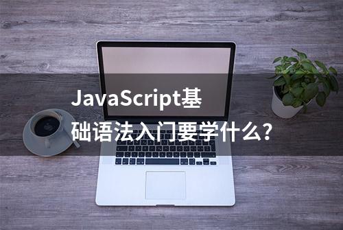 JavaScript基础语法入门要学什么？