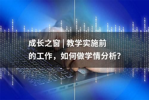 成长之窗 | 教学实施前的工作，如何做学情分析？