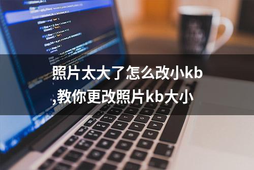 照片太大了怎么改小kb,教你更改照片kb大小