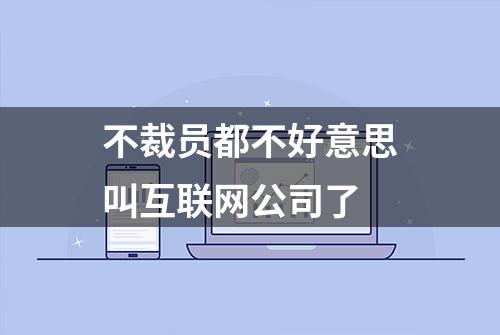 不裁员都不好意思叫互联网公司了