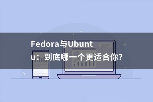 Fedora与Ubuntu：到底哪一个更适合你？