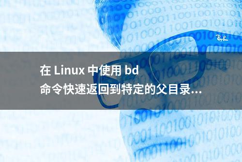 在 Linux 中使用 bd 命令快速返回到特定的父目录 | Linux 中国