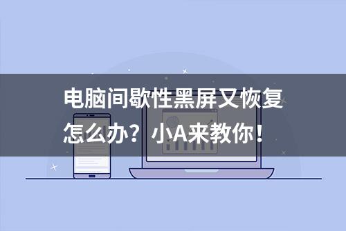 电脑间歇性黑屏又恢复怎么办？小A来教你！