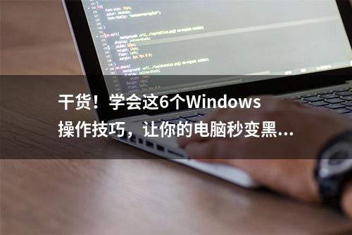 干货！学会这6个Windows操作技巧，让你的电脑秒变黑科技!