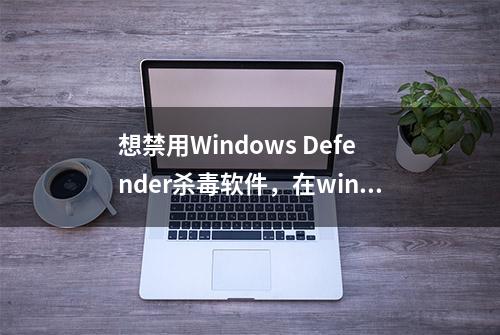 想禁用Windows Defender杀毒软件，在win10中这样操作，轻松实现