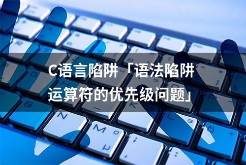 C语言陷阱「语法陷阱 运算符的优先级问题」