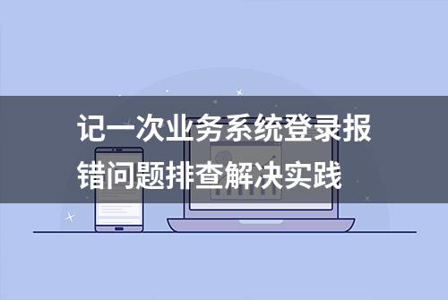 记一次业务系统登录报错问题排查解决实践