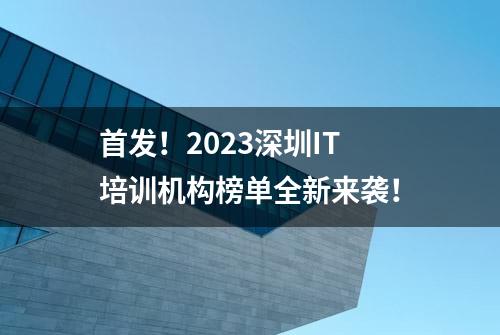 首发！2023深圳IT培训机构榜单全新来袭！