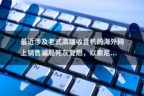 最近涉及老式高端收音机的海外网上销售骗局死灰复燃，以索尼为例