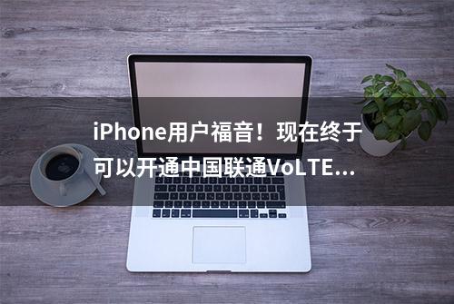 iPhone用户福音！现在终于可以开通中国联通VoLTE了