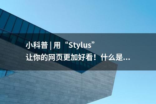 小科普 | 用“Stylus”让你的网页更加好看！什么是CSS？