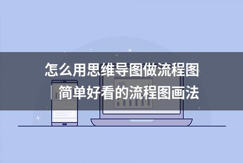 怎么用思维导图做流程图｜简单好看的流程图画法