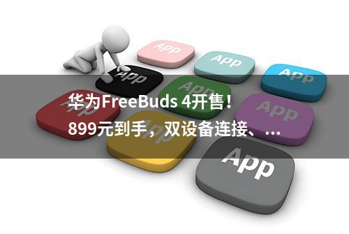 华为FreeBuds 4开售！899元到手，双设备连接、录音模式是亮点