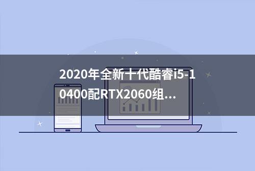 2020年全新十代酷睿i5-10400配RTX2060组装电脑配置清单价格