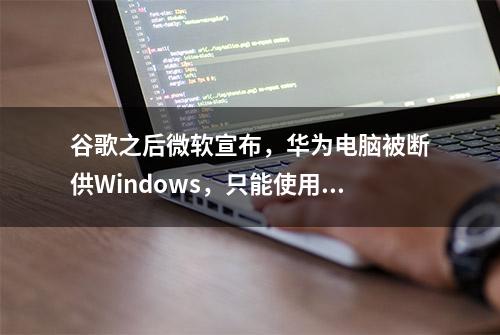 谷歌之后微软宣布，华为电脑被断供Windows，只能使用国产系统