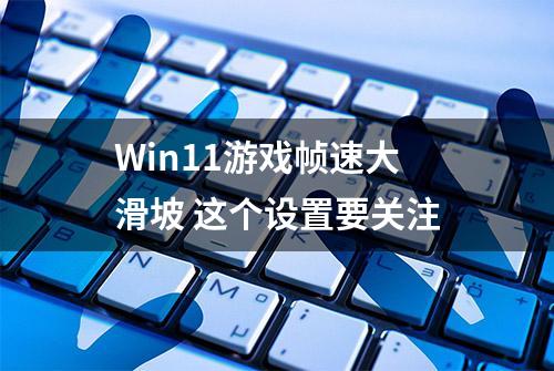 Win11游戏帧速大滑坡 这个设置要关注