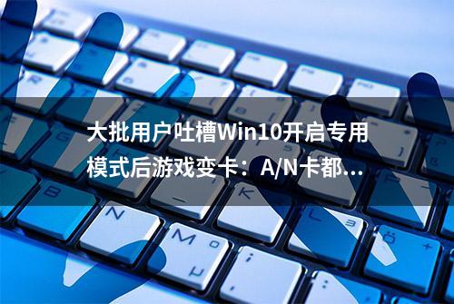 大批用户吐槽Win10开启专用模式后游戏变卡：A/N卡都中招