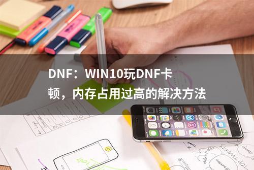 DNF：WIN10玩DNF卡顿，内存占用过高的解决方法