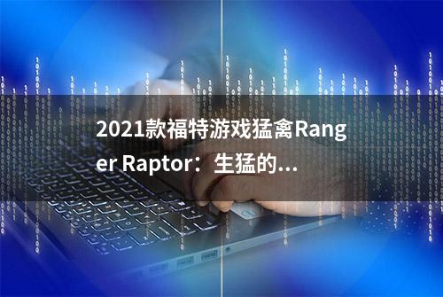 2021款福特游戏猛禽Ranger Raptor：生猛的肌肉皮卡