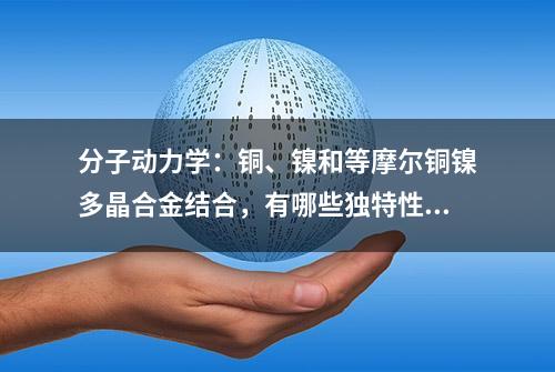 分子动力学：铜、镍和等摩尔铜镍多晶合金结合，有哪些独特性质？