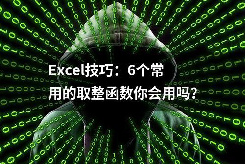 Excel技巧：6个常用的取整函数你会用吗？