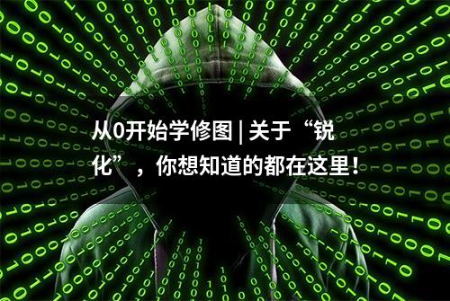 从0开始学修图 | 关于“锐化”，你想知道的都在这里！