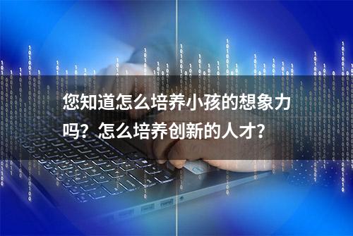 您知道怎么培养小孩的想象力吗？怎么培养创新的人才？