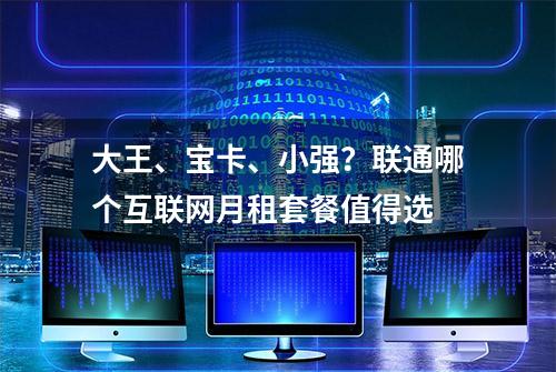 大王、宝卡、小强？联通哪个互联网月租套餐值得选