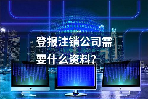 登报注销公司需要什么资料？