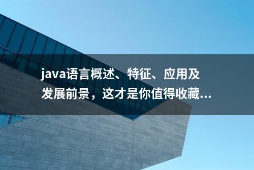 java语言概述、特征、应用及发展前景，这才是你值得收藏的