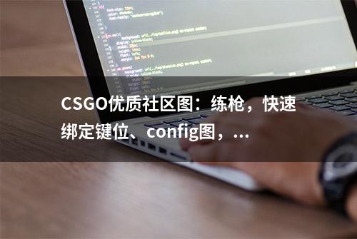 CSGO优质社区图：练枪，快速绑定键位、config图，手臂模型调整图