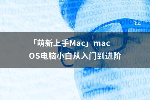 「萌新上手Mac」macOS电脑小白从入门到进阶