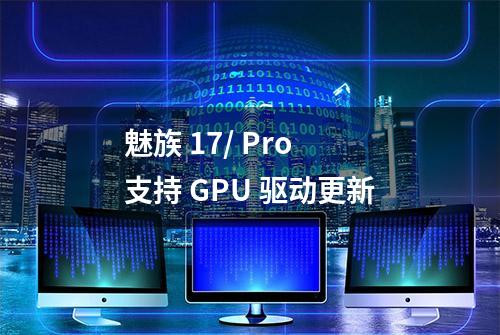 魅族 17/ Pro 支持 GPU 驱动更新