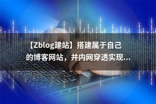 【Zblog建站】搭建属于自己的博客网站，并内网穿透实现公网访问