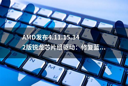 AMD发布4.11.15.342版锐龙芯片组驱动：修复蓝屏死机等多处问题