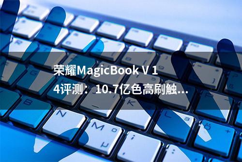 荣耀MagicBook V 14评测：10.7亿色高刷触控屏，旗舰性能高效办公