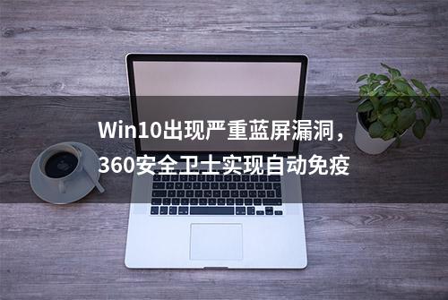 Win10出现严重蓝屏漏洞，360安全卫士实现自动免疫