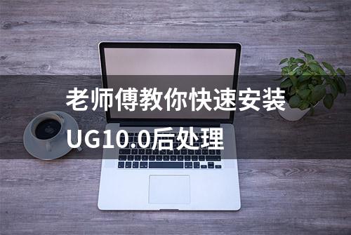 老师傅教你快速安装UG10.0后处理