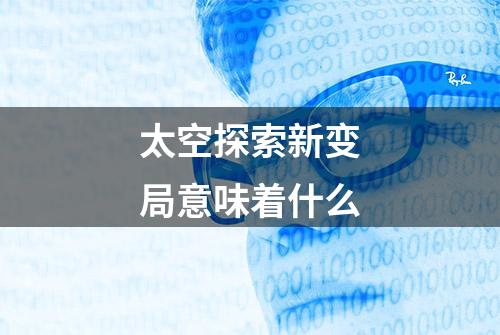 太空探索新变局意味着什么