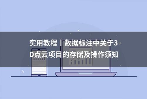 实用教程丨数据标注中关于3D点云项目的存储及操作须知