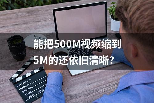 能把500M视频缩到5M的还依旧清晰？