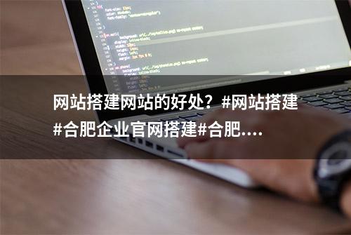 网站搭建网站的好处？#网站搭建#合肥企业官网搭建#合肥...