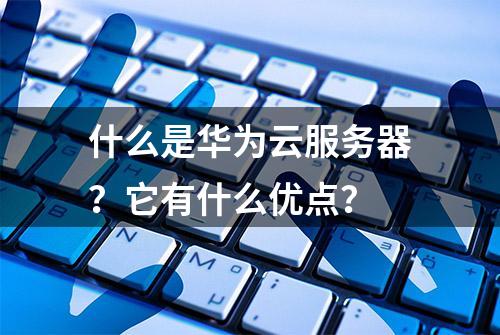 什么是华为云服务器？它有什么优点？