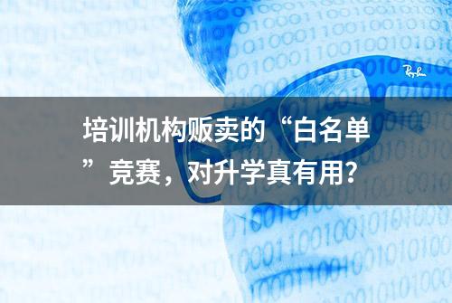 培训机构贩卖的“白名单”竞赛，对升学真有用？